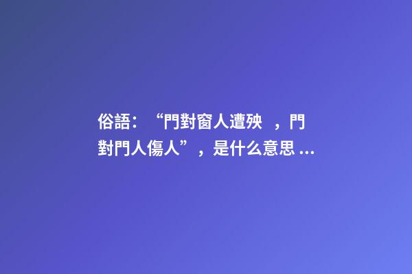 俗語：“門對窗人遭殃，門對門人傷人”，是什么意思？漲知識了